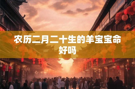 农历二月二十生的羊宝宝命好吗