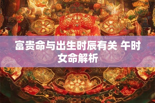 富贵命与出生时辰有关 午时女命解析
