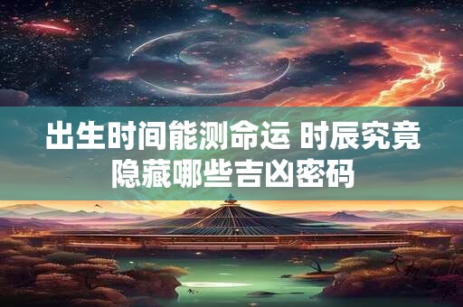 出生时间能测命运 时辰究竟隐藏哪些吉凶密码