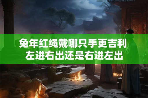 兔年红绳戴哪只手更吉利 左进右出还是右进左出