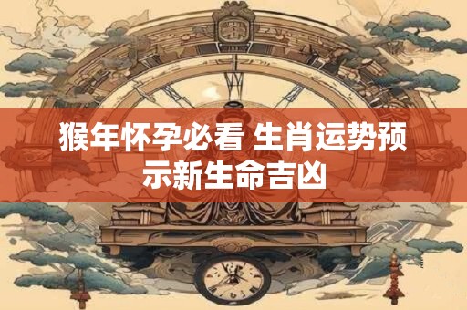 猴年怀孕必看 生肖运势预示新生命吉凶