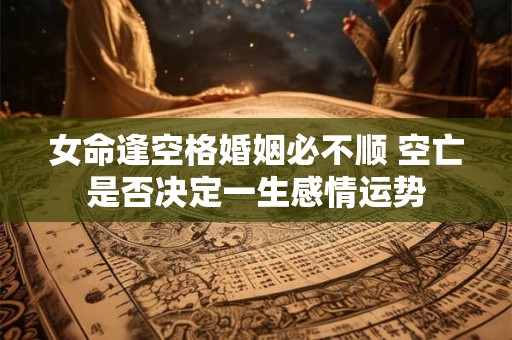 女命逢空格婚姻必不顺 空亡是否决定一生感情运势