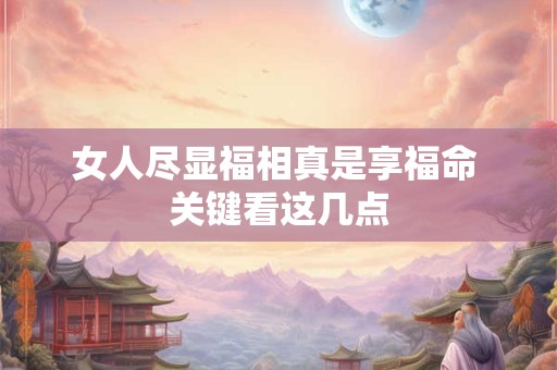女人尽显福相真是享福命 关键看这几点