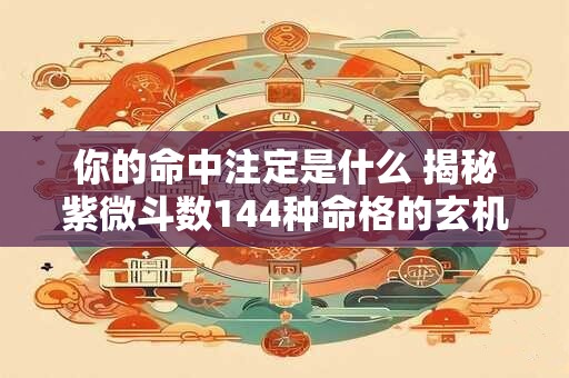 你的命中注定是什么 揭秘紫微斗数144种命格的玄机