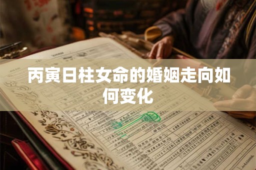 丙寅日柱女命的婚姻走向如何变化