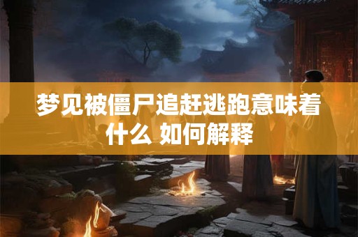 梦见被僵尸追赶逃跑意味着什么 如何解释
