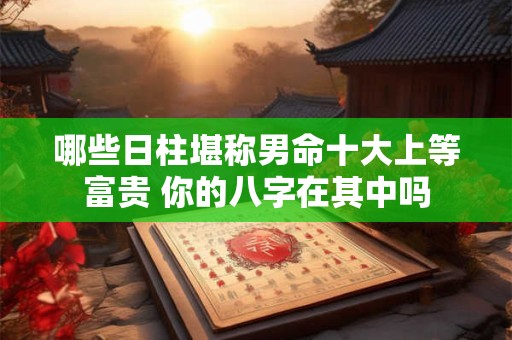 哪些日柱堪称男命十大上等富贵 你的八字在其中吗