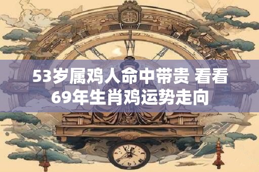 53岁属鸡人命中带贵 看看69年生肖鸡运势走向