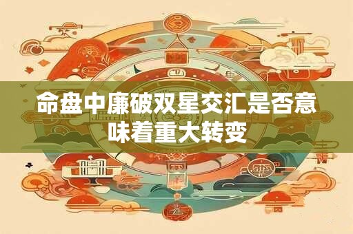 详细阅读:命盘中廉破双星交汇是否意味着重大转变 命盘中廉破双星交汇是否意味着重大转变
