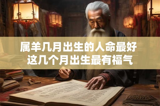 属羊几月出生的人命最好 这几个月出生最有福气
