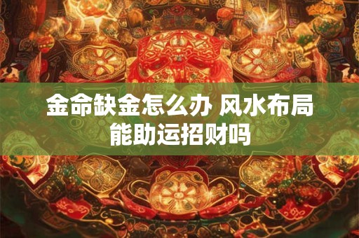金命缺金怎么办 风水布局能助运招财吗