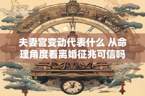 夫妻宫变动代表什么 从命理角度看离婚征兆可信吗