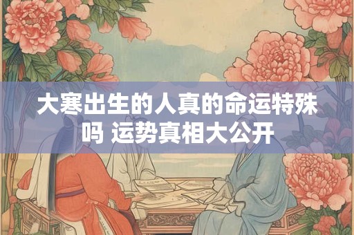 大寒出生的人真的命运特殊吗 运势真相大公开