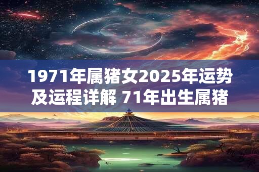 1971年属猪女2025年运势及运程详解 71年出生属猪人2025全年每月运势女性