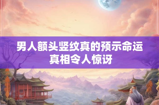 男人额头竖纹真的预示命运 真相令人惊讶