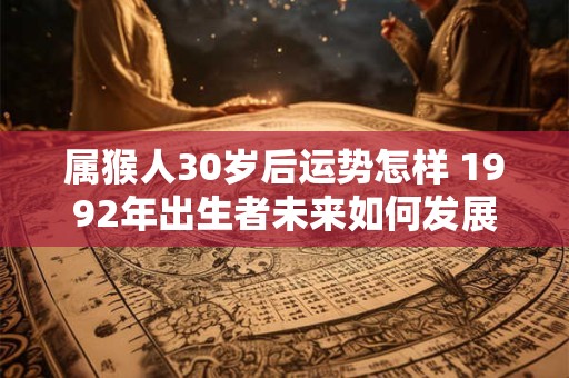 属猴人30岁后运势怎样 1992年出生者未来如何发展