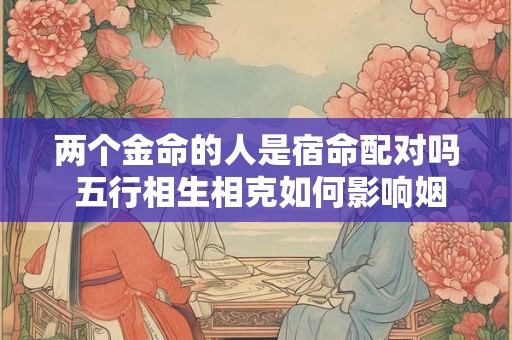 两个金命的人是宿命配对吗 五行相生相克如何影响姻缘