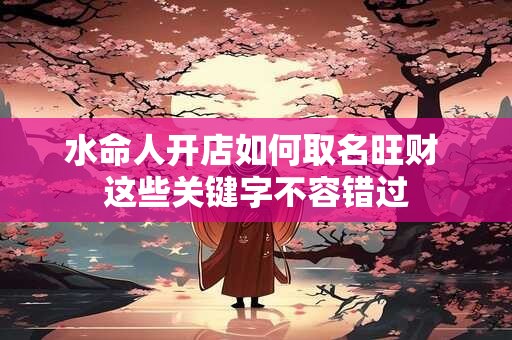 水命人开店如何取名旺财 这些关键字不容错过