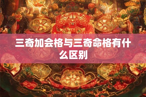 三奇加会格与三奇命格有什么区别
