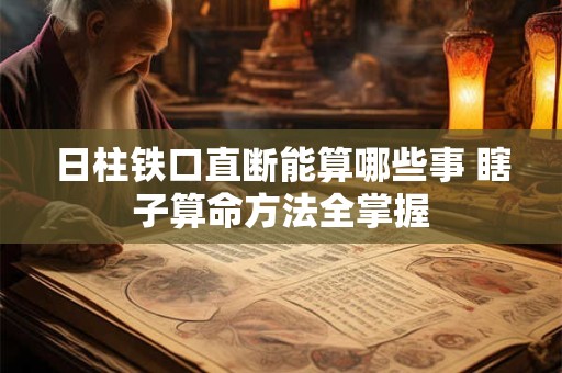 日柱铁口直断能算哪些事 瞎子算命方法全掌握 日柱铁口直断能算哪些事 瞎子算命方法全掌握