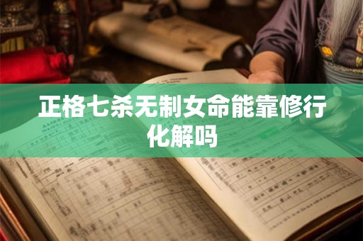 正格七杀无制女命能靠修行化解吗