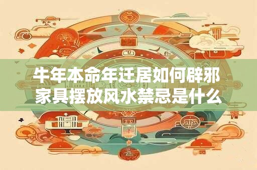 牛年本命年迁居如何辟邪 家具摆放风水禁忌是什么