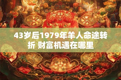 43岁后1979年羊人命途转折 财富机遇在哪里