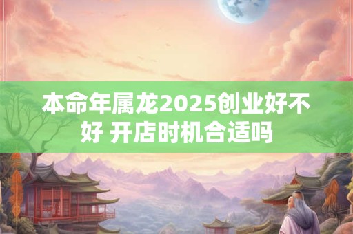 本命年属龙2026创业好不好 开店时机合适吗