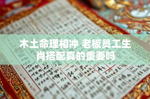 木土命理相冲 老板员工生肖搭配真的重要吗