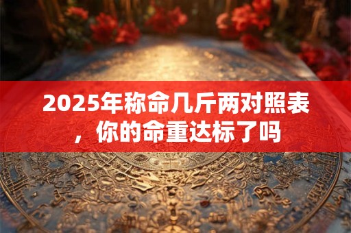 2026年称命几斤两对照表,你的命重达标了吗 2026年称命几斤两对照表,你的命重达标了吗