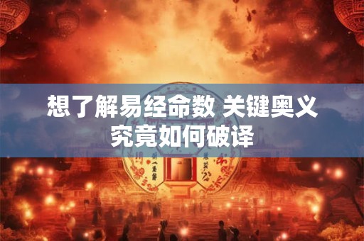 想了解易经命数 关键奥义究竟如何破译 想了解易经命数 关键奥义究竟如何破译