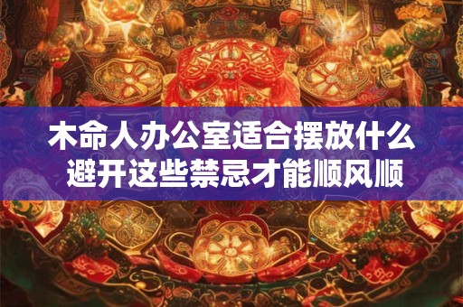 木命人办公室适合摆放什么 避开这些禁忌才能顺风顺水