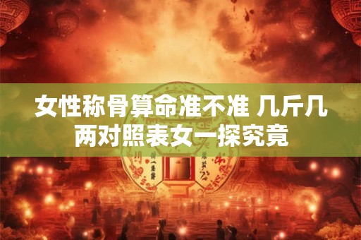 女性称骨算命准不准 几斤几两对照表女一探究竟