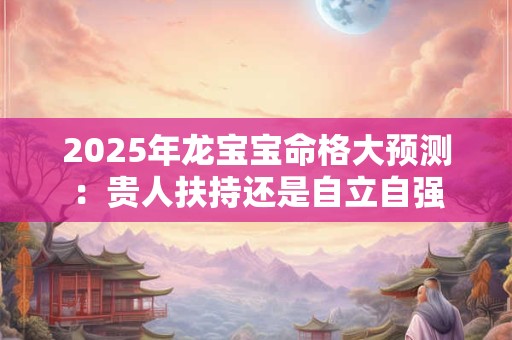 2025年龙宝宝命格大预测：贵人扶持还是自立自强