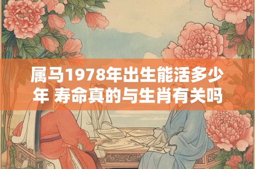 属马1978年出生能活多少年 寿命真的与生肖有关吗
