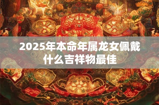 2025年本命年属龙女佩戴什么吉祥物最佳