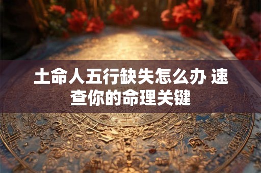 土命人五行缺失怎么办 速查你的命理关键