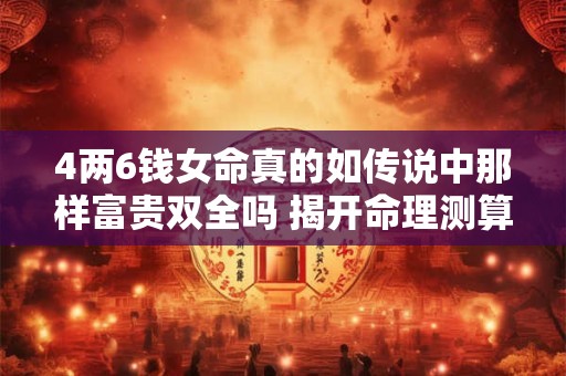 4两6钱女命真的如传说中那样富贵双全吗 揭开命理测算的神秘密码