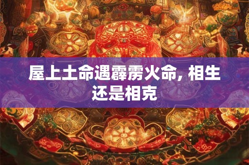 屋上土命遇霹雳火命, 相生还是相克