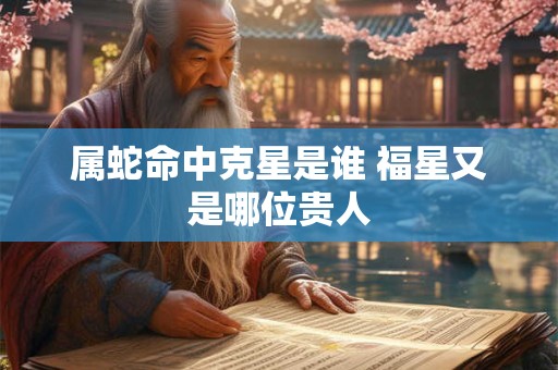 属蛇命中克星是谁 福星又是哪位贵人