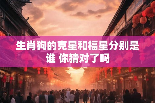 生肖狗的克星和福星分别是谁 你猜对了吗