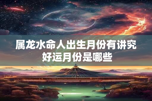 属龙水命人出生月份有讲究 好运月份是哪些