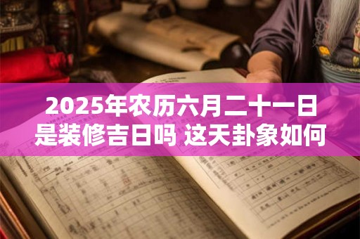 2025年农历六月二十一日是装修吉日吗 这天卦象如何