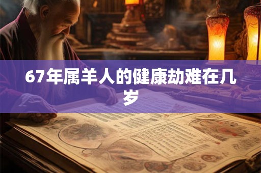67年属羊人的健康劫难在几岁