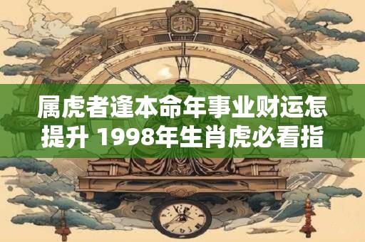 属虎者逢本命年事业财运怎提升 1998年生肖虎必看指南