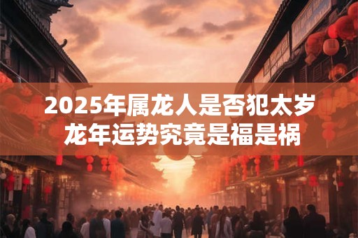2025年属龙人是否犯太岁 龙年运势究竟是福是祸