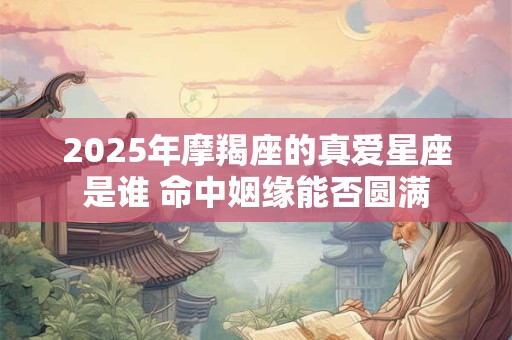 2025年摩羯座的真爱星座是谁 命中姻缘能否圆满
