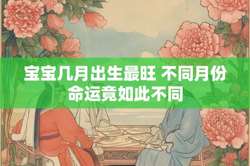 宝宝几月出生最旺 不同月份命运竟如此不同