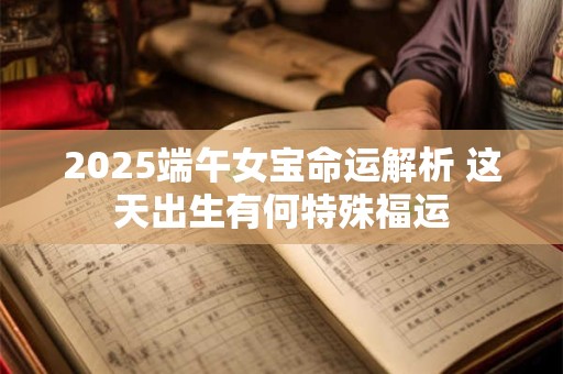 2025端午女宝命运解析 这天出生有何特殊福运