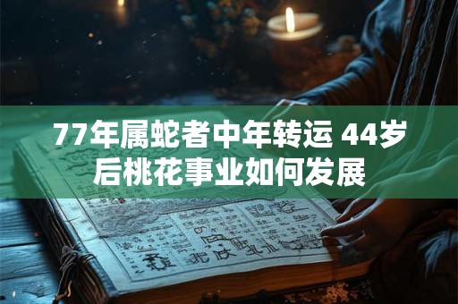 77年属蛇者中年转运 44岁后桃花事业如何发展